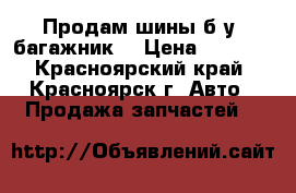 Продам шины б/у, багажник. › Цена ­ 9 500 - Красноярский край, Красноярск г. Авто » Продажа запчастей   